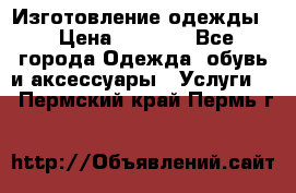 Изготовление одежды. › Цена ­ 1 000 - Все города Одежда, обувь и аксессуары » Услуги   . Пермский край,Пермь г.